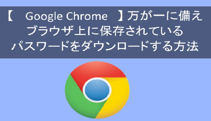 万が一に備え Google Chrome ブラウザ上に保存されているパスワードをダウンロードする方法