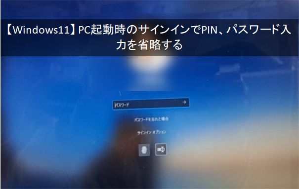 【 Windows 11 】 PC起動時のサインインでPIN、パスワード入力を省略する方法